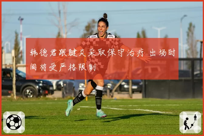 韩德君跟腱炎采取保守治疗 出场时间将受严格限制