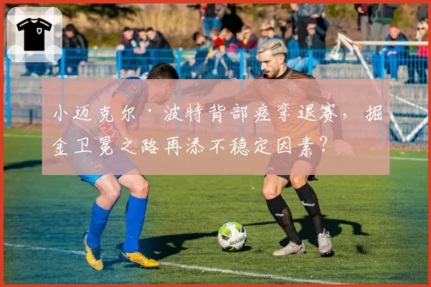 小迈克尔·波特背部痉挛退赛，掘金卫冕之路再添不稳定因素？