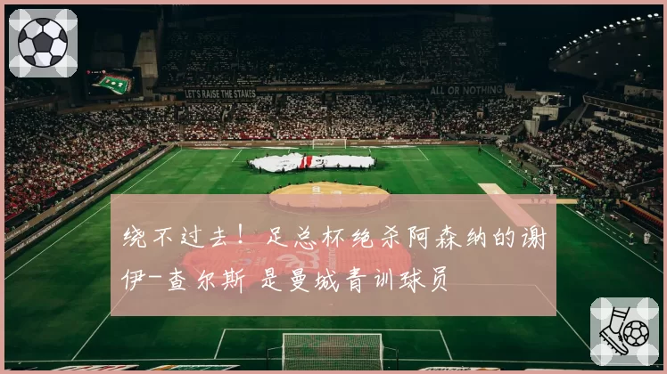 绕不过去！足总杯绝杀阿森纳的谢伊-查尔斯 是曼城青训球员