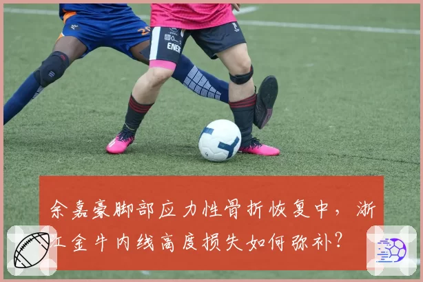 余嘉豪脚部应力性骨折恢复中,浙江金牛内线高度损失如何弥补?