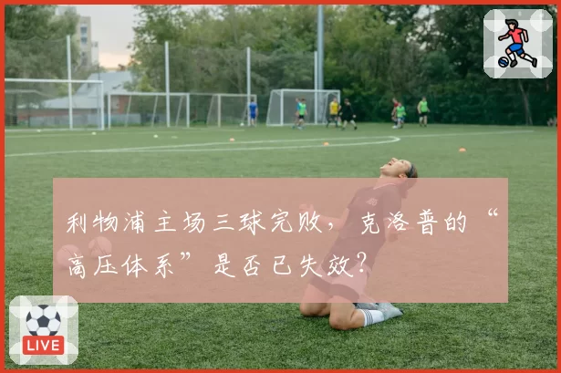 利物浦主场三球完败,克洛普的“高压体系”是否已失效?