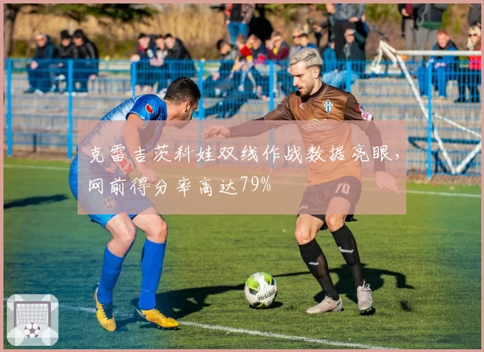 克雷吉茨科娃双线作战数据亮眼，网前得分率高达79%
