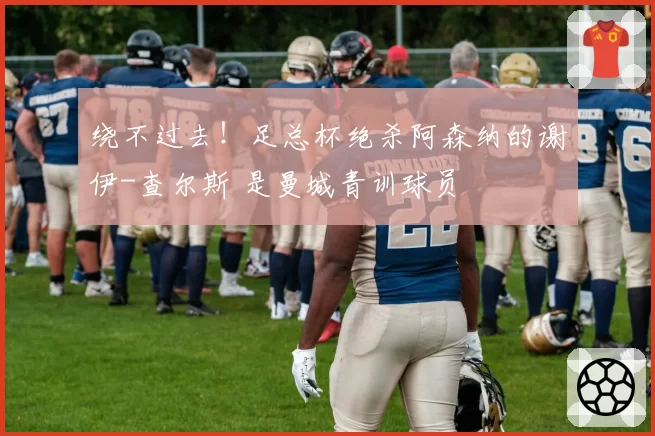 绕不过去！足总杯绝杀阿森纳的谢伊-查尔斯 是曼城青训球员