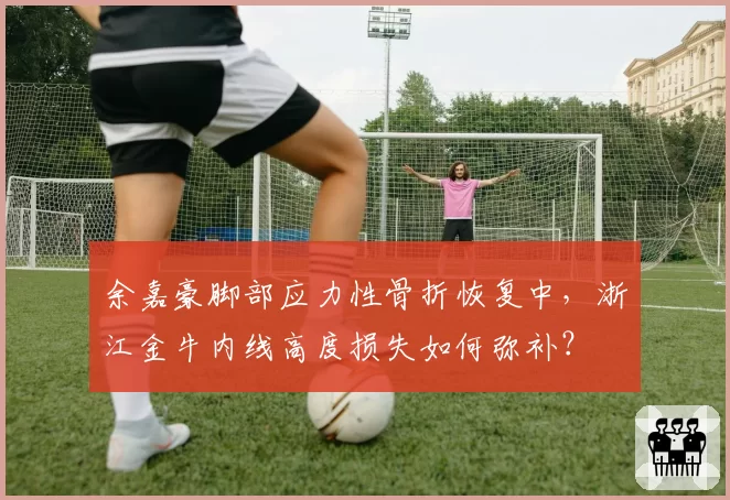 余嘉豪脚部应力性骨折恢复中,浙江金牛内线高度损失如何弥补?