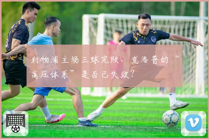 利物浦主场三球完败,克洛普的“高压体系”是否已失效?