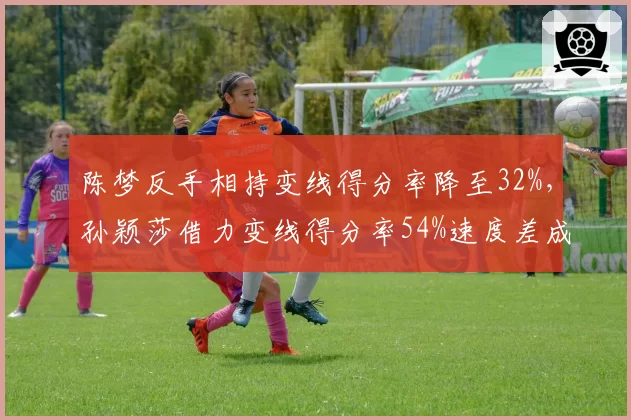 陈梦反手相持变线得分率降至32%，孙颖莎借力变线得分率54%速度差成关键