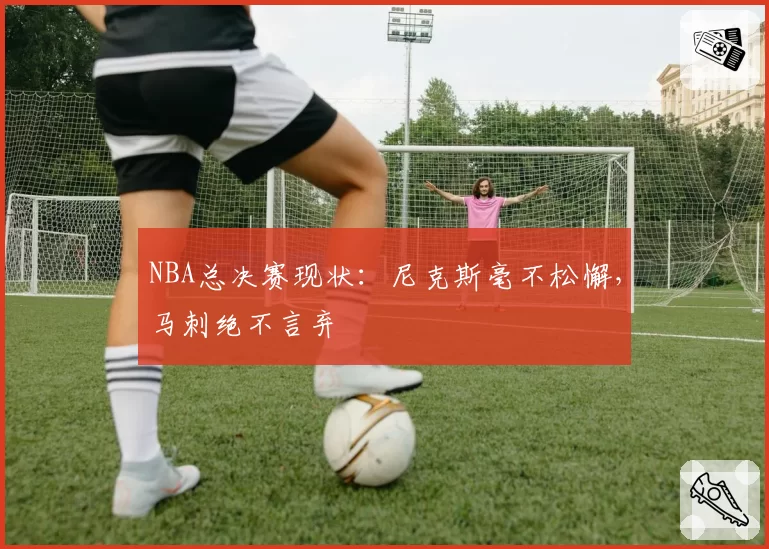 NBA总决赛现状：尼克斯毫不松懈，马刺绝不言弃