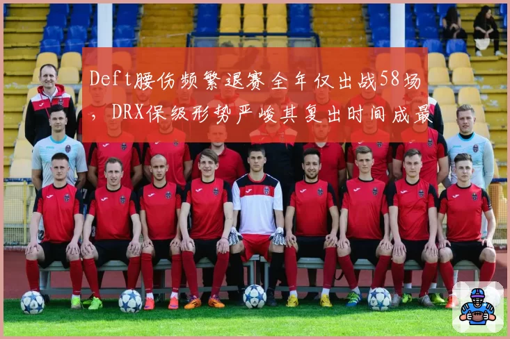 Deft腰伤频繁退赛全年仅出战58场，DRX保级形势严峻其复出时间成最大变量