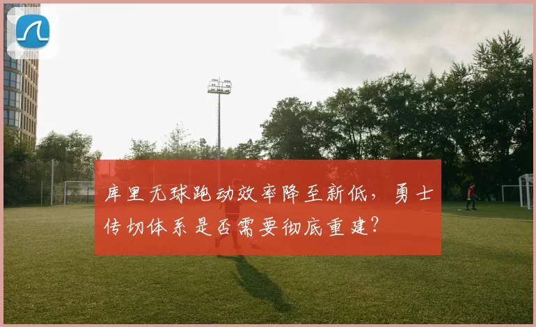 库里无球跑动效率降至新低,勇士传切体系是否需要彻底重建?