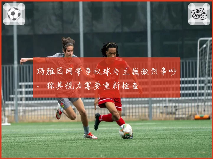 玛雅因网带争议球与主裁激烈争吵,称其视力需要重新检查