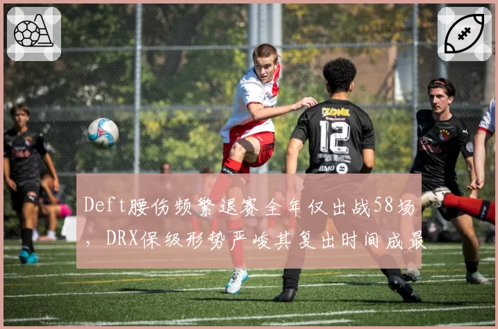 Deft腰伤频繁退赛全年仅出战58场，DRX保级形势严峻其复出时间成最大变量
