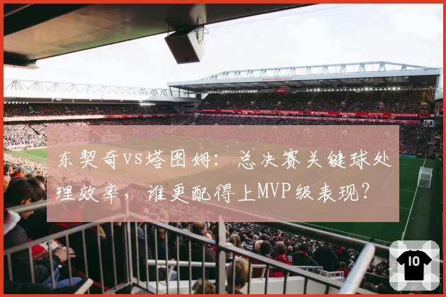 东契奇vs塔图姆:总决赛关键球处理效率,谁更配得上MVP级表现?