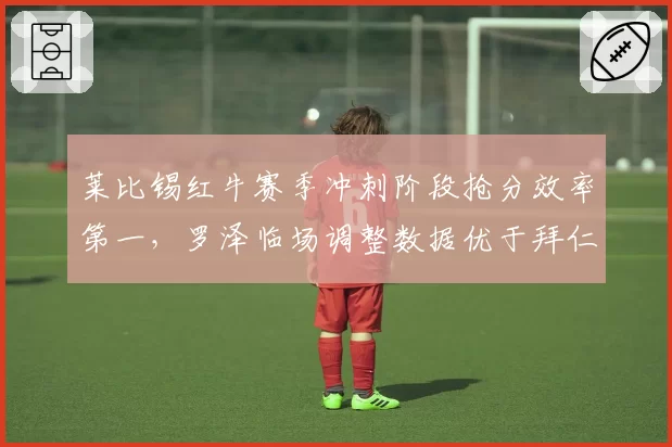 莱比锡红牛赛季冲刺阶段抢分效率第一，罗泽临场调整数据优于拜仁