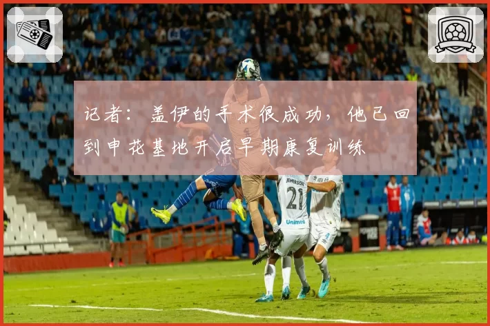 记者:盖伊的手术很成功,他已回到申花基地开启早期康复训练