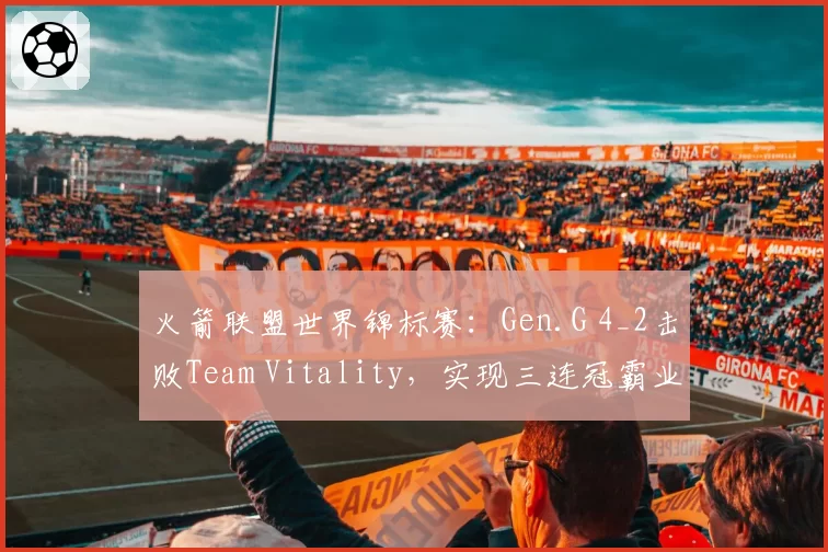 火箭联盟世界锦标赛:Gen.G 4_2击败Team Vitality,实现三连冠霸业