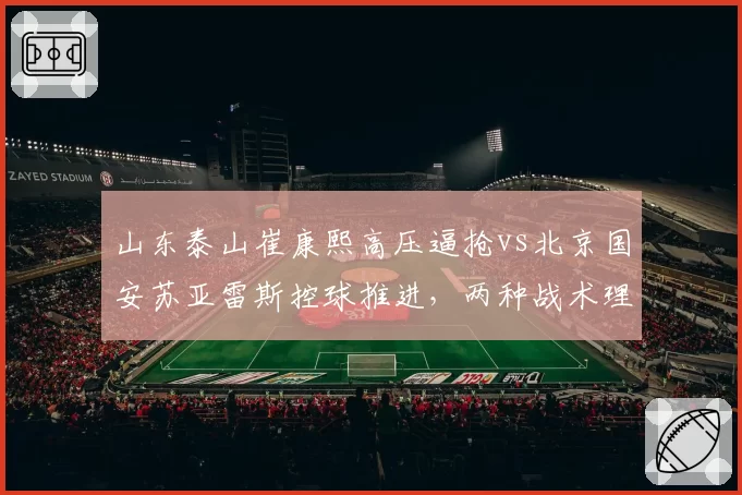 山东泰山崔康熙高压逼抢vs北京国安苏亚雷斯控球推进，两种战术理念在中超的适应性对决