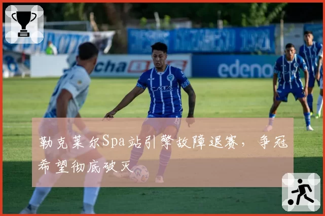 勒克莱尔Spa站引擎故障退赛，争冠希望彻底破灭
